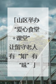 山区举办“爱心食堂+课堂” 让留守老人有“知”有“味”